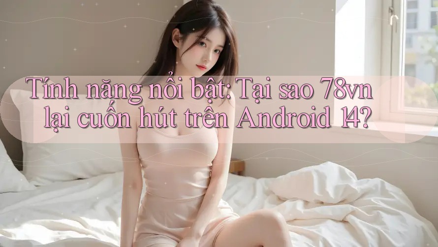 Tính năng nổi bật: Tại sao 78vn lại cuốn hút trên Android 14? Tính năng nổi bật: Tại sao 78vn lại cuốn hút trên Android 14?