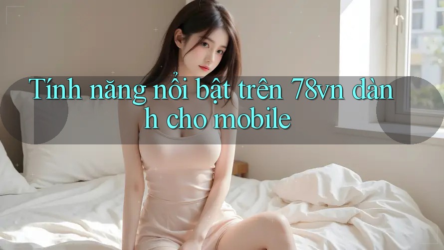Tính năng nổi bật trên 78vn dành cho mobile