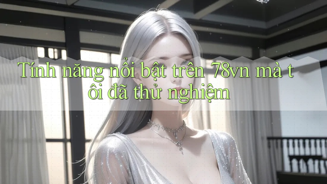 Tính năng nổi bật trên 78vn mà tôi đã thử nghiệm Tính năng nổi bật trên 78vn mà tôi đã thử nghiệm