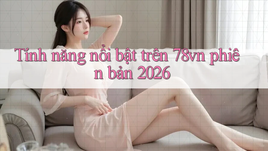 Tính năng nổi bật trên 78vn phiên bản 2026 Tính năng nổi bật trên 78vn phiên bản 2026