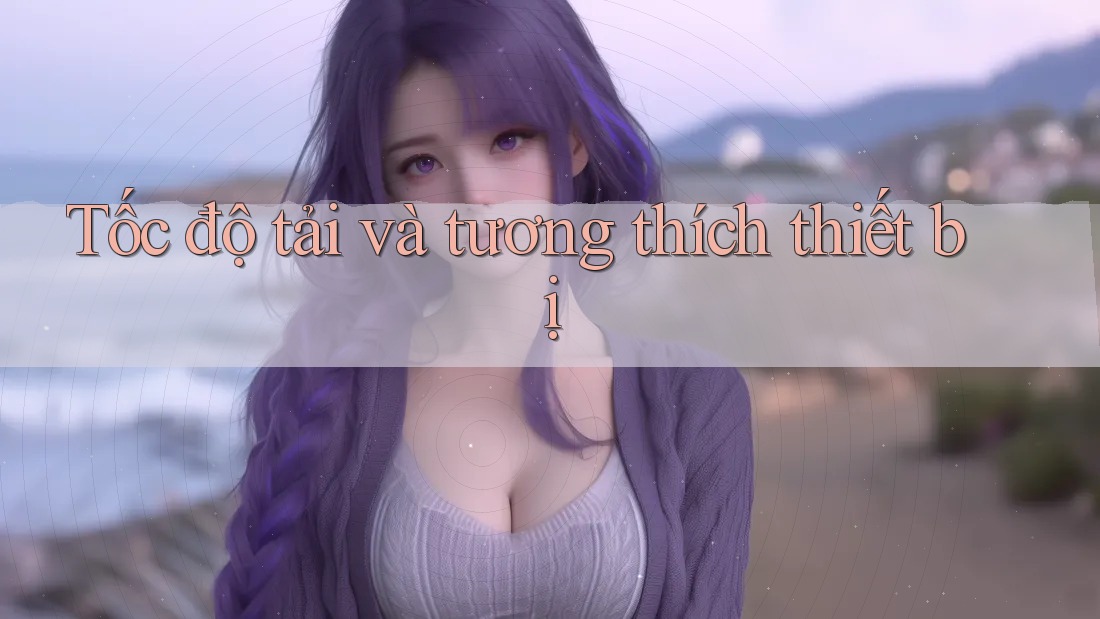 Tốc độ tải và tương thích thiết bị Tốc độ tải và tương thích thiết bị