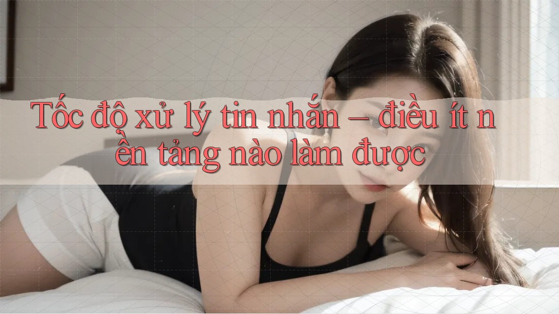 Tốc độ xử lý tin nhắn – điều ít nền tảng nào làm được Tốc độ xử lý tin nhắn – điều ít nền tảng nào làm được