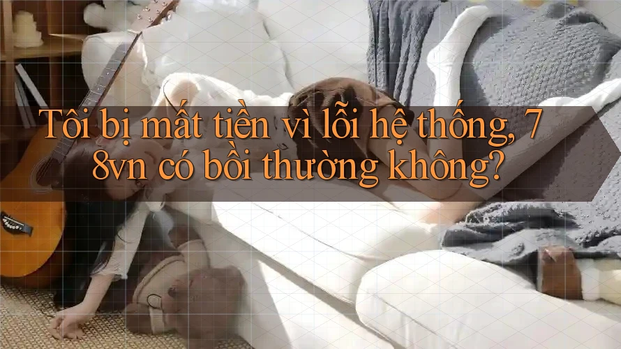 Tôi bị mất tiền vì lỗi hệ thống, 78vn có bồi thường không?