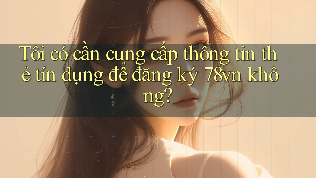 Tôi có cần cung cấp thông tin thẻ tín dụng để đăng ký 78vn không? Tôi có cần cung cấp thông tin thẻ tín dụng để đăng ký 78vn không?