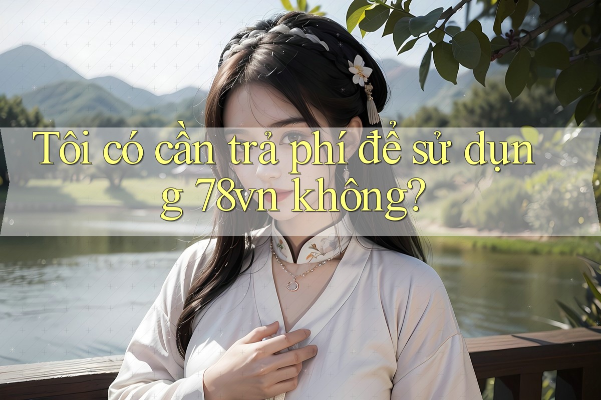 Tôi có cần trả phí để sử dụng 78vn không? Tôi có cần trả phí để sử dụng 78vn không?