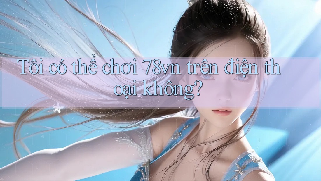 Tôi có thể chơi 78vn trên điện thoại không? Tôi có thể chơi 78vn trên điện thoại không?