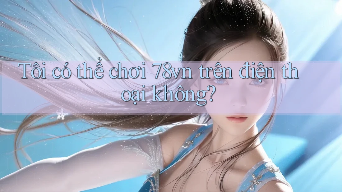 Tôi có thể chơi 78vn trên điện thoại không?