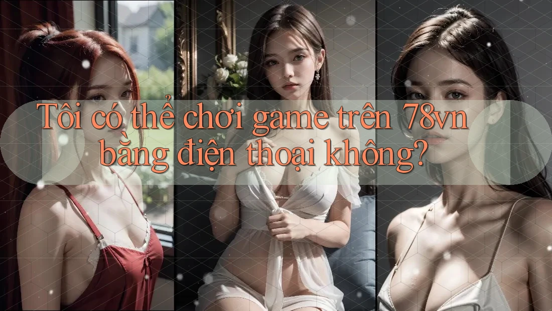 Tôi có thể chơi game trên 78vn bằng điện thoại không? Tôi có thể chơi game trên 78vn bằng điện thoại không?