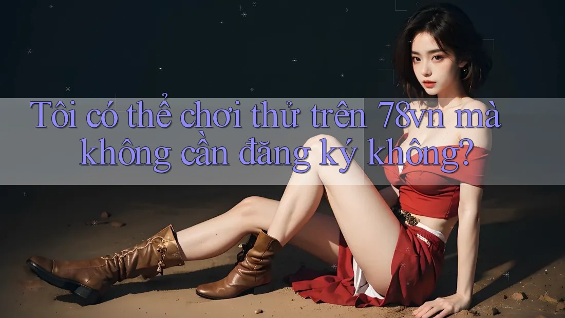 Tôi có thể chơi thử trên 78vn mà không cần đăng ký không? Tôi có thể chơi thử trên 78vn mà không cần đăng ký không?