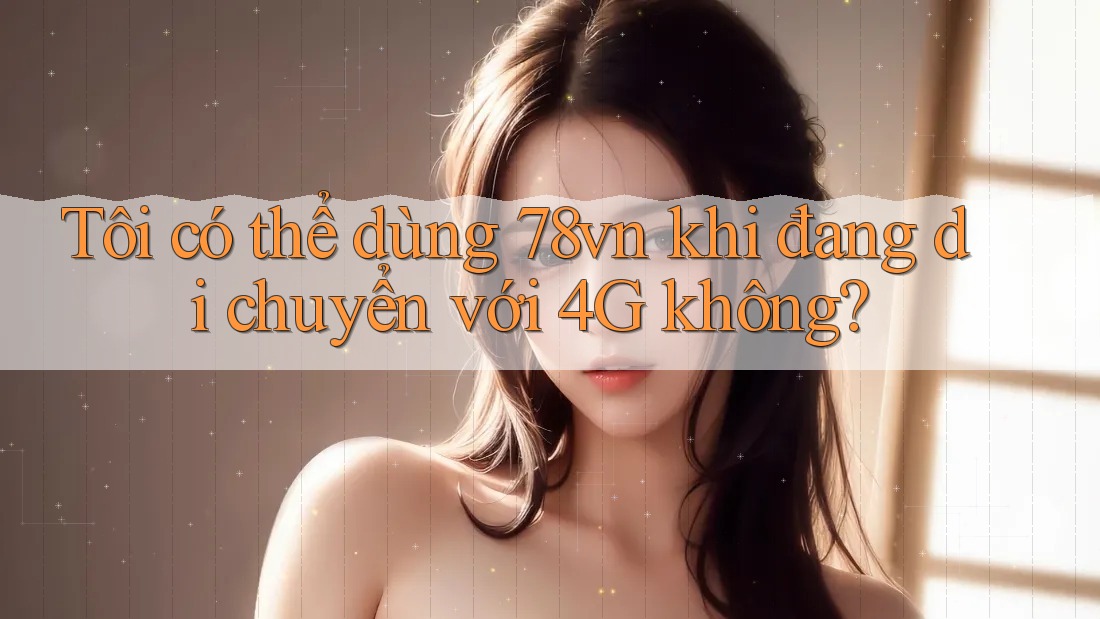 Tôi có thể dùng 78vn khi đang di chuyển với 4G không? Tôi có thể dùng 78vn khi đang di chuyển với 4G không?