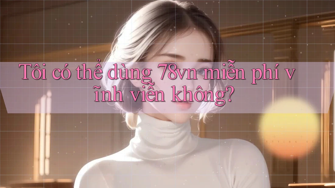Tôi có thể dùng 78vn miễn phí vĩnh viễn không? Tôi có thể dùng 78vn miễn phí vĩnh viễn không?