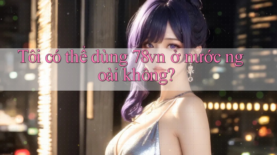 Tôi có thể dùng 78vn ở nước ngoài không? Tôi có thể dùng 78vn ở nước ngoài không?