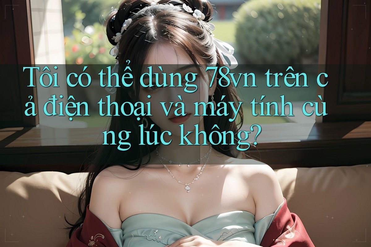 Tôi có thể dùng 78vn trên cả điện thoại và máy tính cùng lúc không? Tôi có thể dùng 78vn trên cả điện thoại và máy tính cùng lúc không?