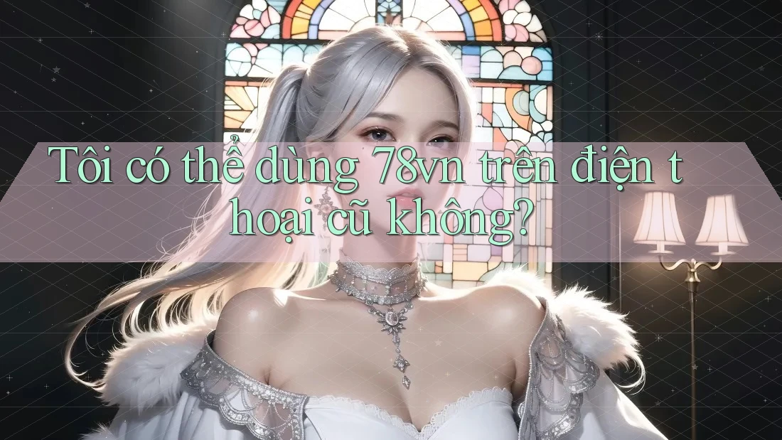 Tôi có thể dùng 78vn trên điện thoại cũ không?