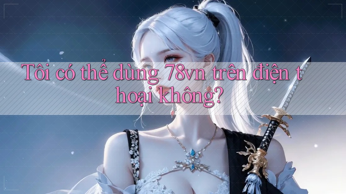 Tôi có thể dùng 78vn trên điện thoại không? Tôi có thể dùng 78vn trên điện thoại không?