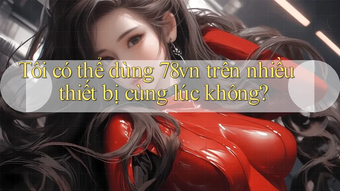Tôi có thể dùng 78vn trên nhiều thiết bị cùng lúc không? Tôi có thể dùng 78vn trên nhiều thiết bị cùng lúc không?