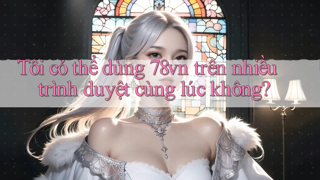 Tôi có thể dùng 78vn trên nhiều trình duyệt cùng lúc không? Tôi có thể dùng 78vn trên nhiều trình duyệt cùng lúc không?