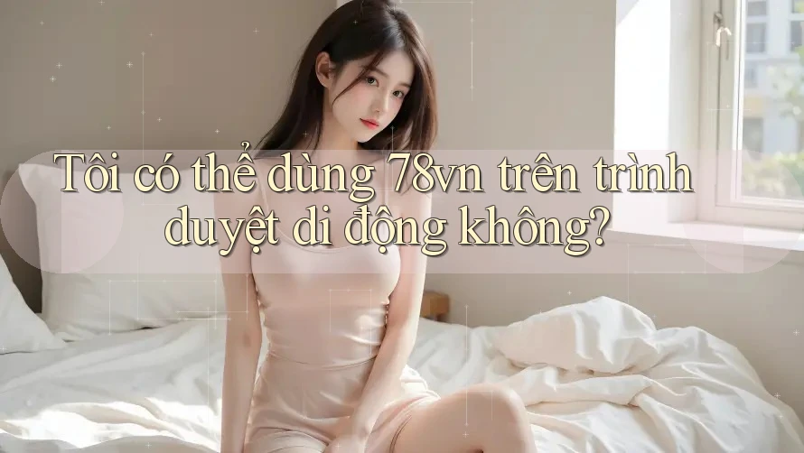 Tôi có thể dùng 78vn trên trình duyệt di động không?
