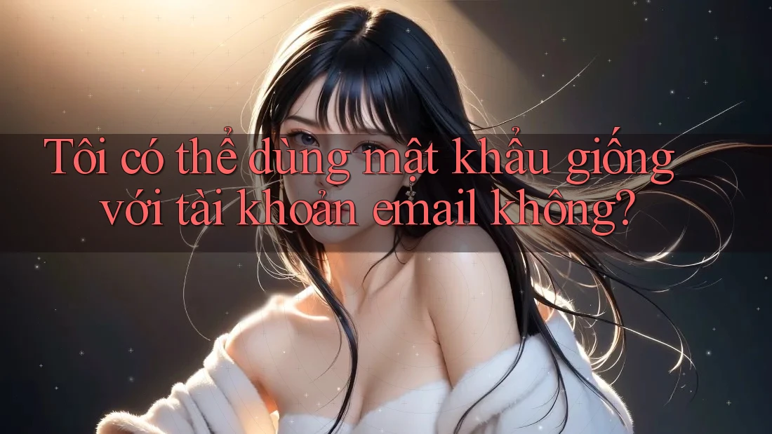 Tôi có thể dùng mật khẩu giống với tài khoản email không? Tôi có thể dùng mật khẩu giống với tài khoản email không?