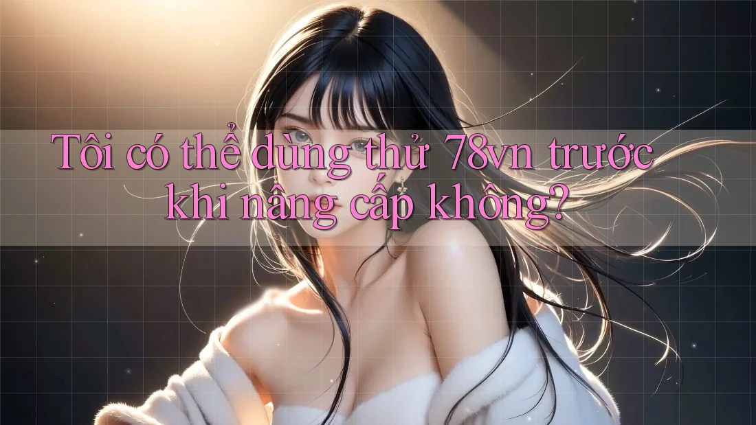 Tôi có thể dùng thử 78vn trước khi nâng cấp không? Tôi có thể dùng thử 78vn trước khi nâng cấp không?