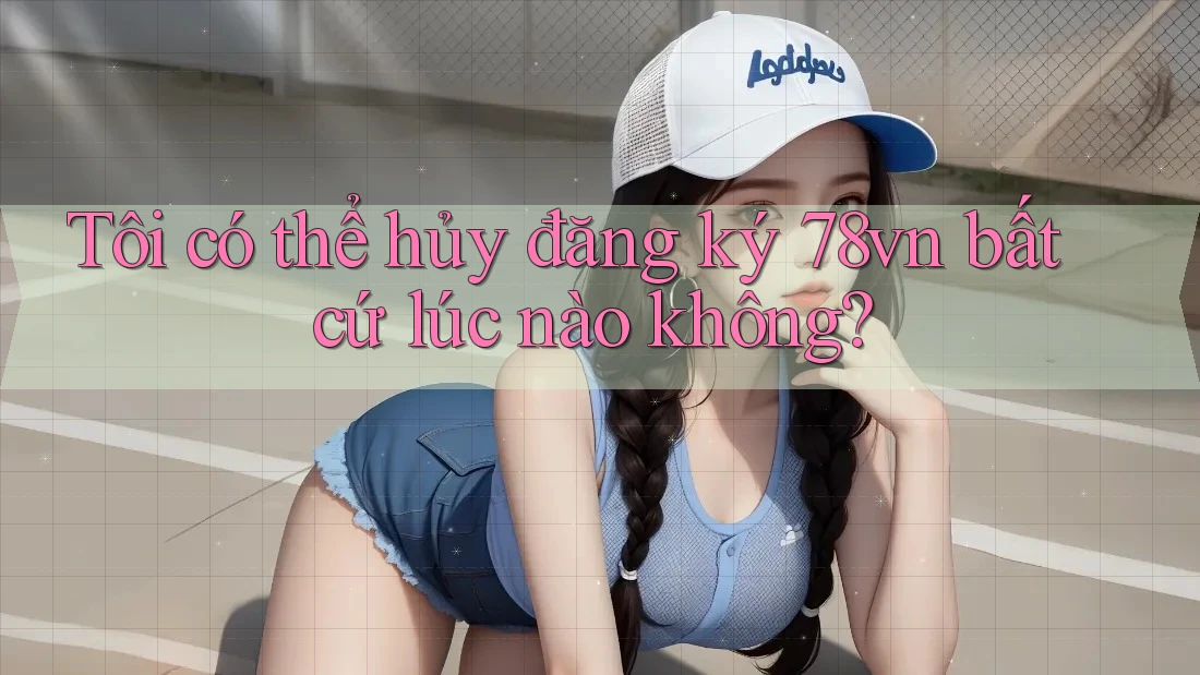 Tôi có thể hủy đăng ký 78vn bất cứ lúc nào không? Tôi có thể hủy đăng ký 78vn bất cứ lúc nào không?