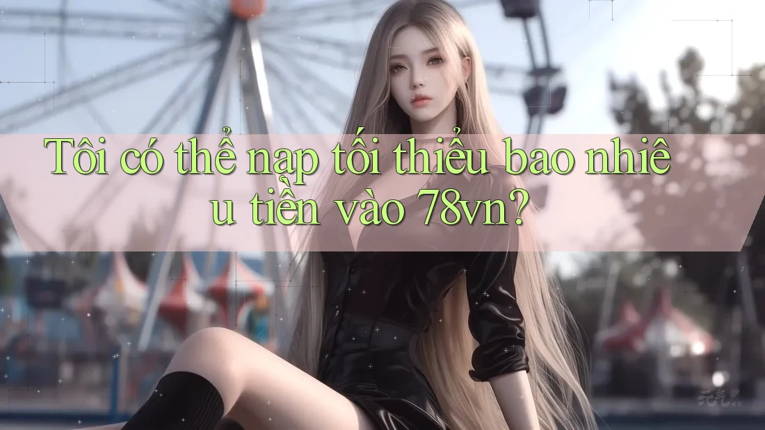 Tôi có thể nạp tối thiểu bao nhiêu tiền vào 78vn? Tôi có thể nạp tối thiểu bao nhiêu tiền vào 78vn?