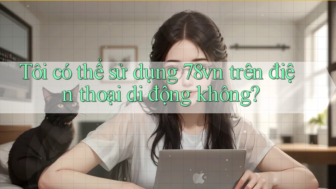 Tôi có thể sử dụng 78vn trên điện thoại di động không? Tôi có thể sử dụng 78vn trên điện thoại di động không?
