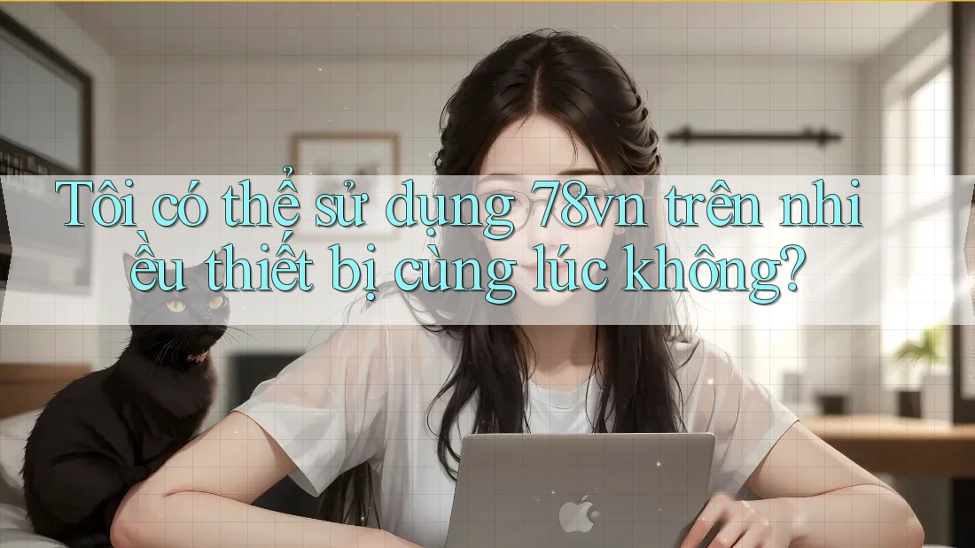 Tôi có thể sử dụng 78vn trên nhiều thiết bị cùng lúc không?