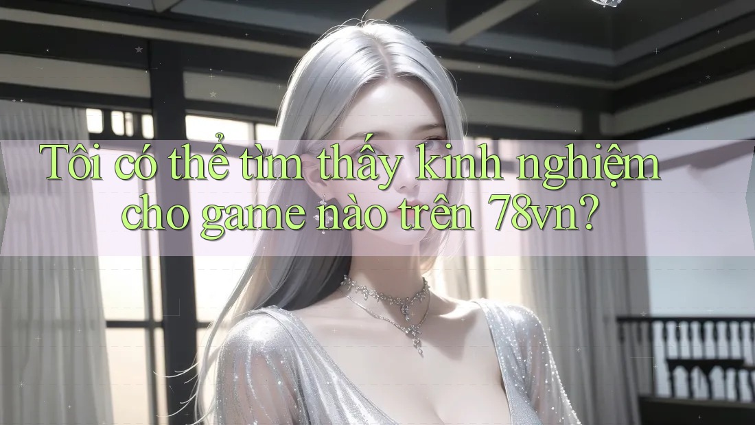 Tôi có thể tìm thấy kinh nghiệm cho game nào trên 78vn? Tôi có thể tìm thấy kinh nghiệm cho game nào trên 78vn?