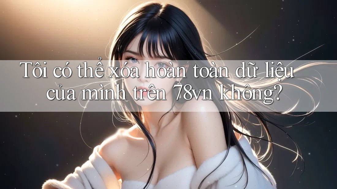 Tôi có thể xóa hoàn toàn dữ liệu của mình trên 78vn không? Tôi có thể xóa hoàn toàn dữ liệu của mình trên 78vn không?