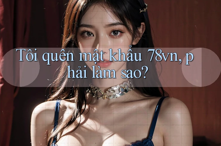Tôi quên mật khẩu 78vn, phải làm sao? Tôi quên mật khẩu 78vn, phải làm sao?