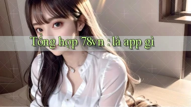 Tổng hợp 78vn là app gì