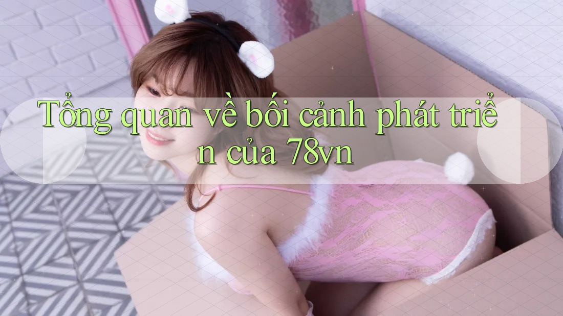 Tổng quan về bối cảnh phát triển của 78vn Tổng quan về bối cảnh phát triển của 78vn