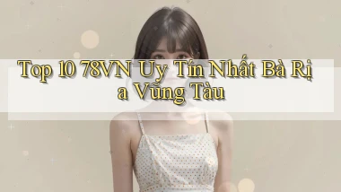 top 10 78vn uy tín nhất Bà Rịa   Vũng Tàu
