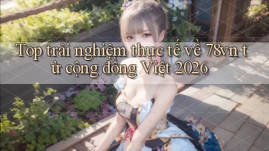 Top trải nghiệm thực tế về 78vn từ cộng đồng Việt 2026