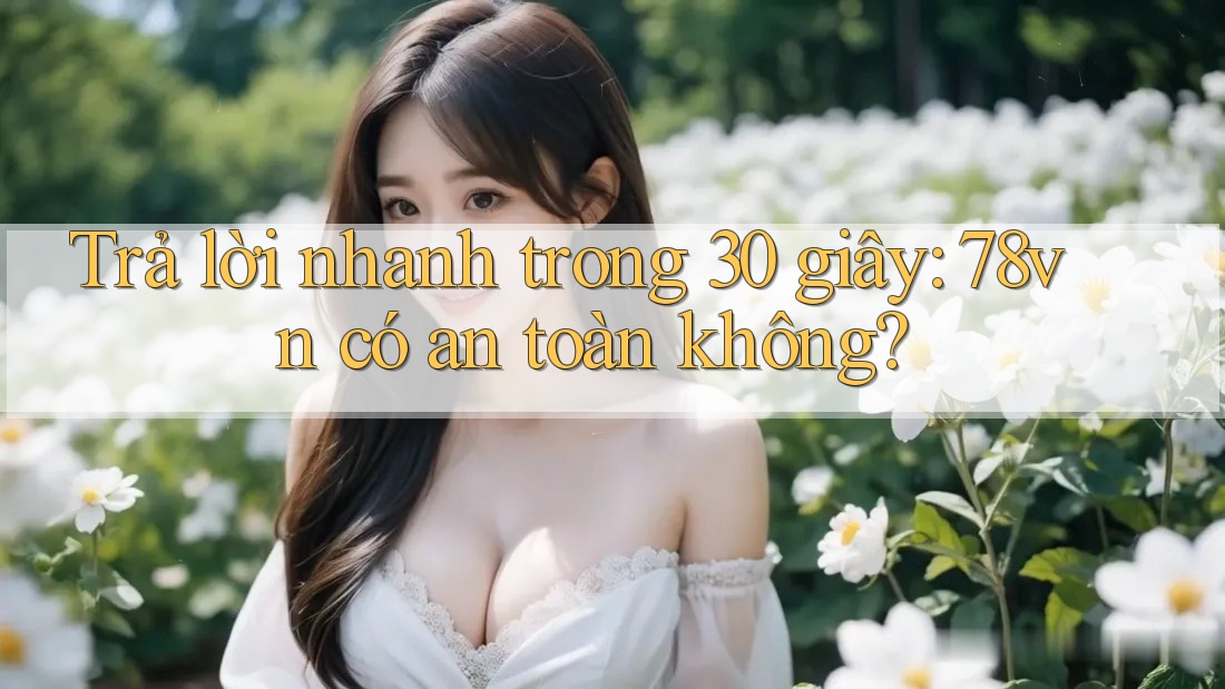 Trả lời nhanh trong 30 giây: 78vn có an toàn không?