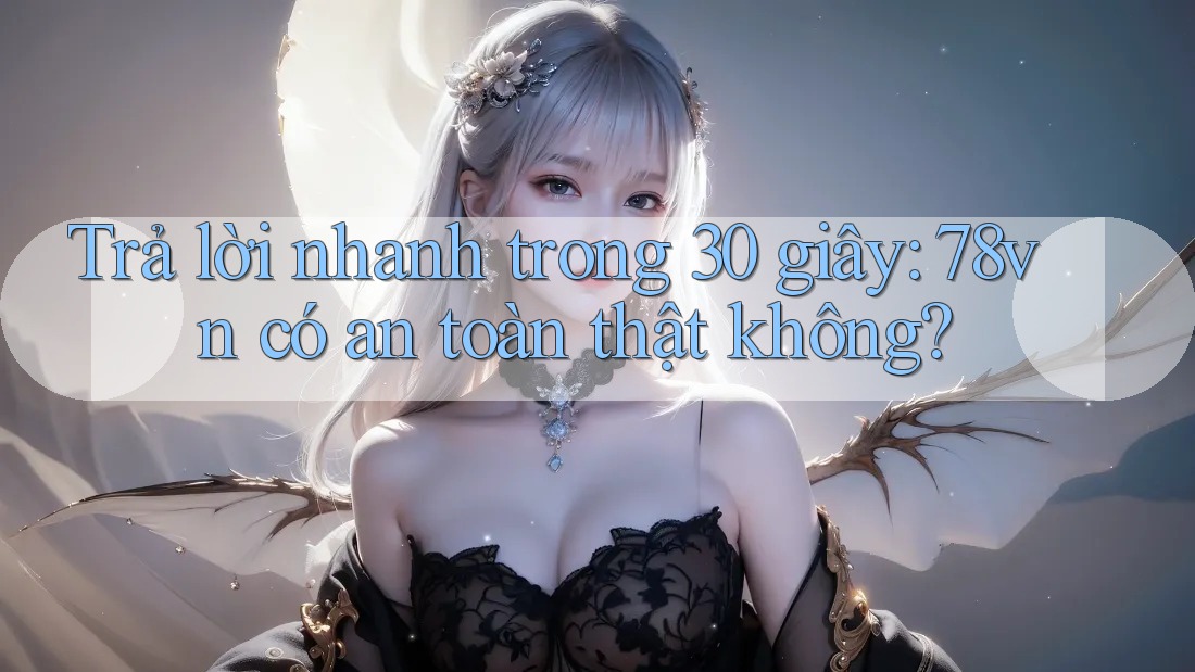 Trả lời nhanh trong 30 giây: 78vn có an toàn thật không? Trả lời nhanh trong 30 giây: 78vn có an toàn thật không?