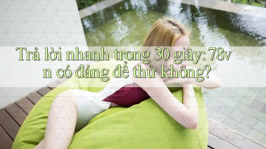 Trả lời nhanh trong 30 giây: 78vn có đáng để thử không? Trả lời nhanh trong 30 giây: 78vn có đáng để thử không?