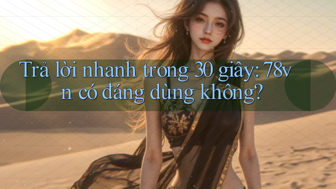 Trả lời nhanh trong 30 giây: 78vn có đáng dùng không?