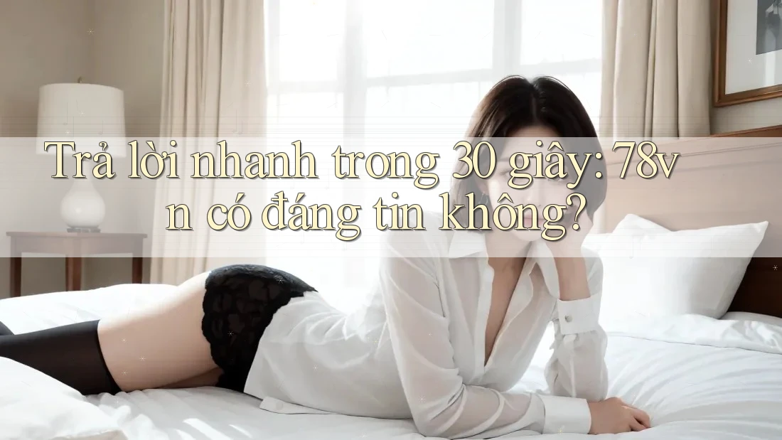Trả lời nhanh trong 30 giây: 78vn có đáng tin không? Trả lời nhanh trong 30 giây: 78vn có đáng tin không?
