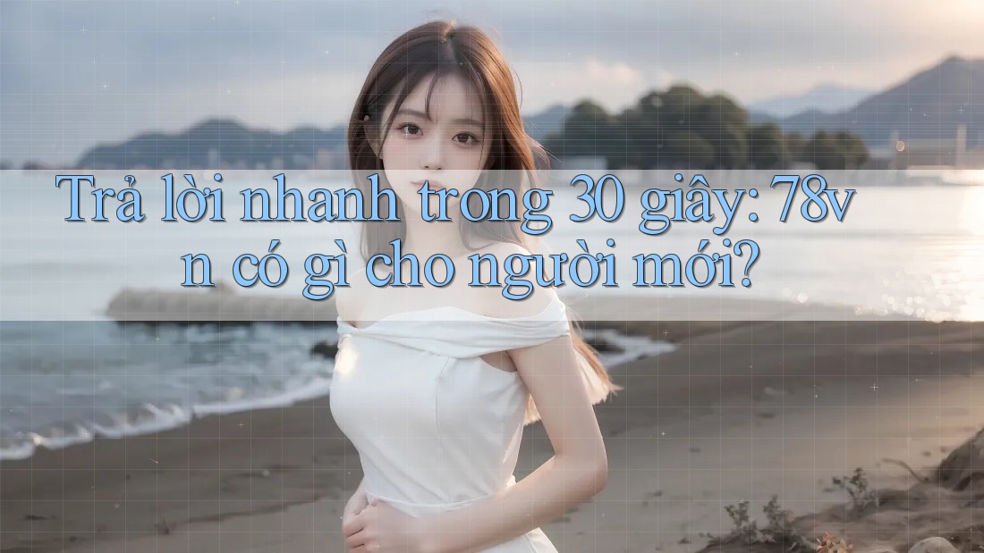 Trả lời nhanh trong 30 giây: 78vn có gì cho người mới? Trả lời nhanh trong 30 giây: 78vn có gì cho người mới?