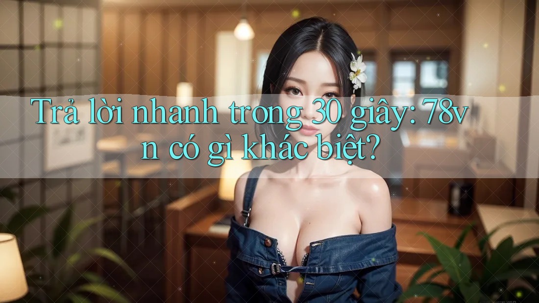Trả lời nhanh trong 30 giây: 78vn có gì khác biệt? Trả lời nhanh trong 30 giây: 78vn có gì khác biệt?