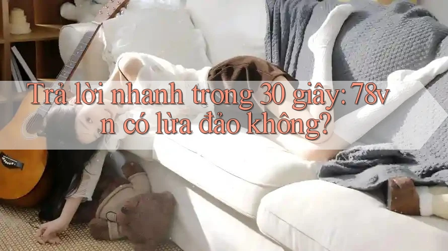 Trả lời nhanh trong 30 giây: 78vn có lừa đảo không? Trả lời nhanh trong 30 giây: 78vn có lừa đảo không?