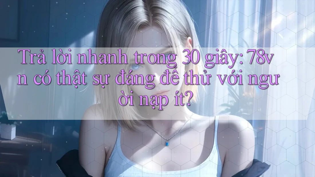Trả lời nhanh trong 30 giây: 78vn có thật sự đáng để thử với người nạp ít? Trả lời nhanh trong 30 giây: 78vn có thật sự đáng để thử với người nạp ít?