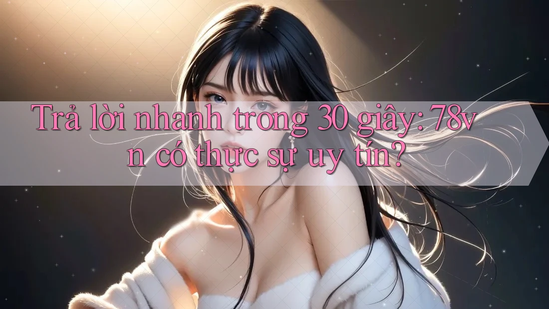 Trả lời nhanh trong 30 giây: 78vn có thực sự uy tín?