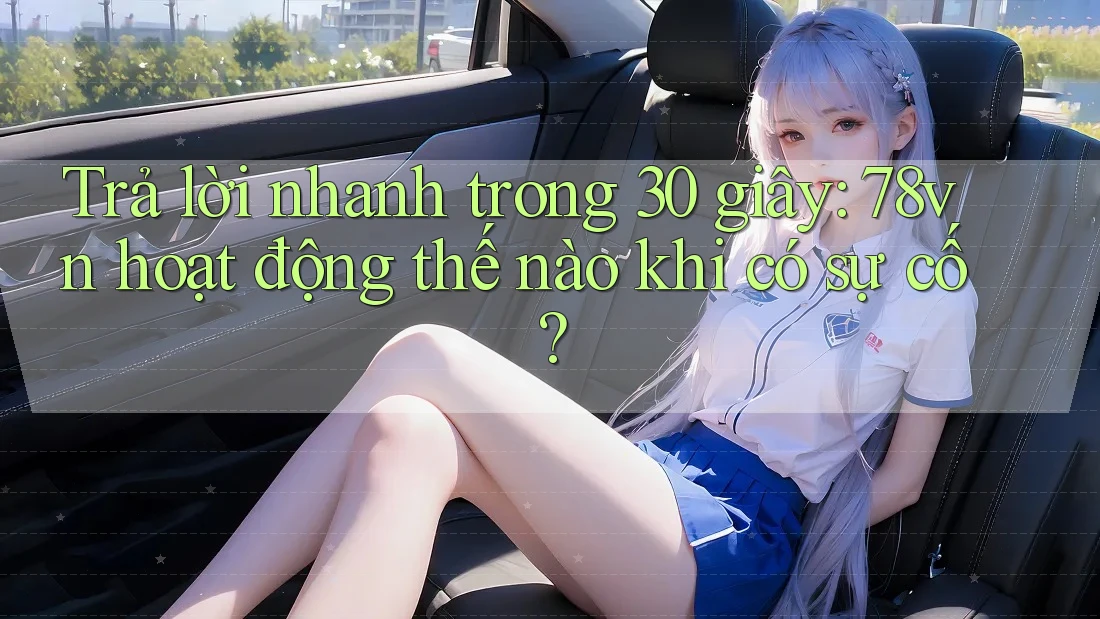 Trả lời nhanh trong 30 giây: 78vn hoạt động thế nào khi có sự cố?