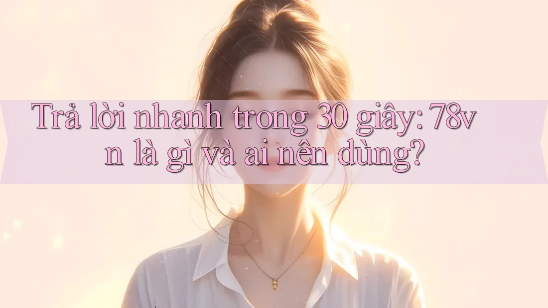 Trả lời nhanh trong 30 giây: 78vn là gì và ai nên dùng? Trả lời nhanh trong 30 giây: 78vn là gì và ai nên dùng?