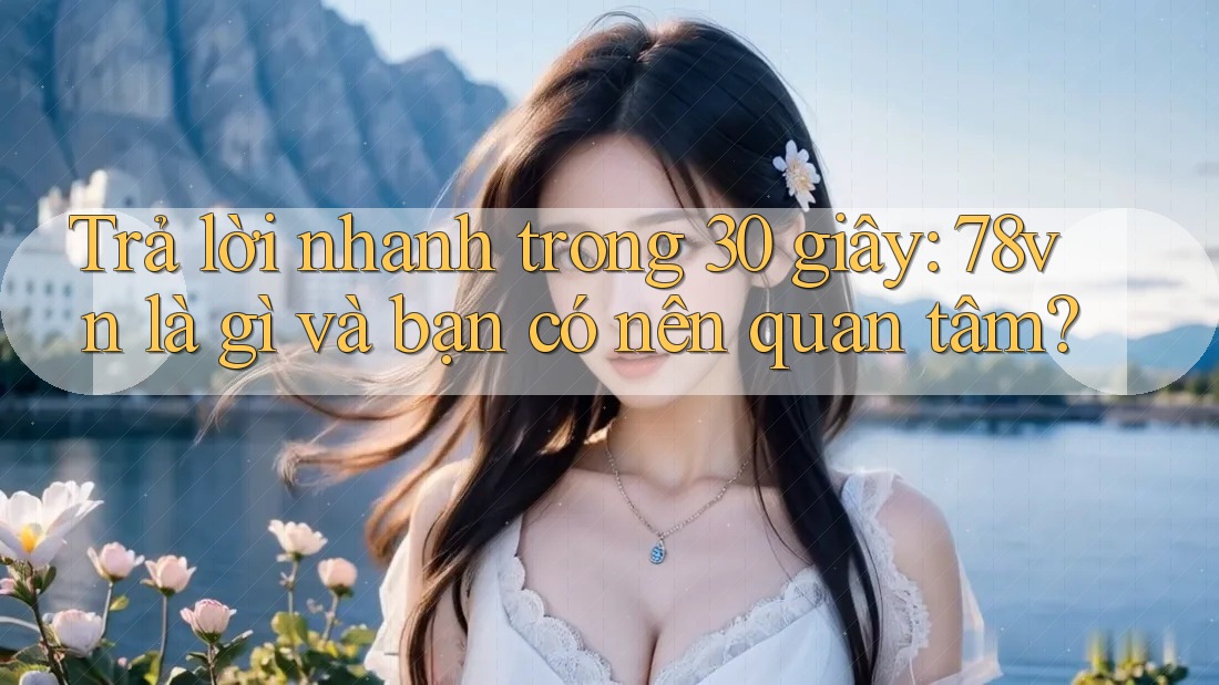 Trả lời nhanh trong 30 giây: 78vn là gì và bạn có nên quan tâm? Trả lời nhanh trong 30 giây: 78vn là gì và bạn có nên quan tâm?