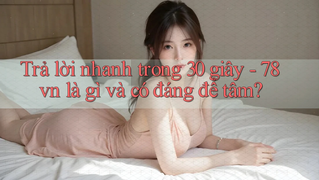 Trả lời nhanh trong 30 giây - 78vn là gì và có đáng để tâm? Trả lời nhanh trong 30 giây - 78vn là gì và có đáng để tâm?