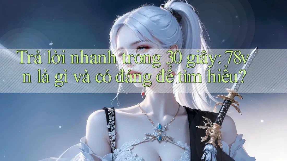 Trả lời nhanh trong 30 giây: 78vn là gì và có đáng để tìm hiểu? Trả lời nhanh trong 30 giây: 78vn là gì và có đáng để tìm hiểu?